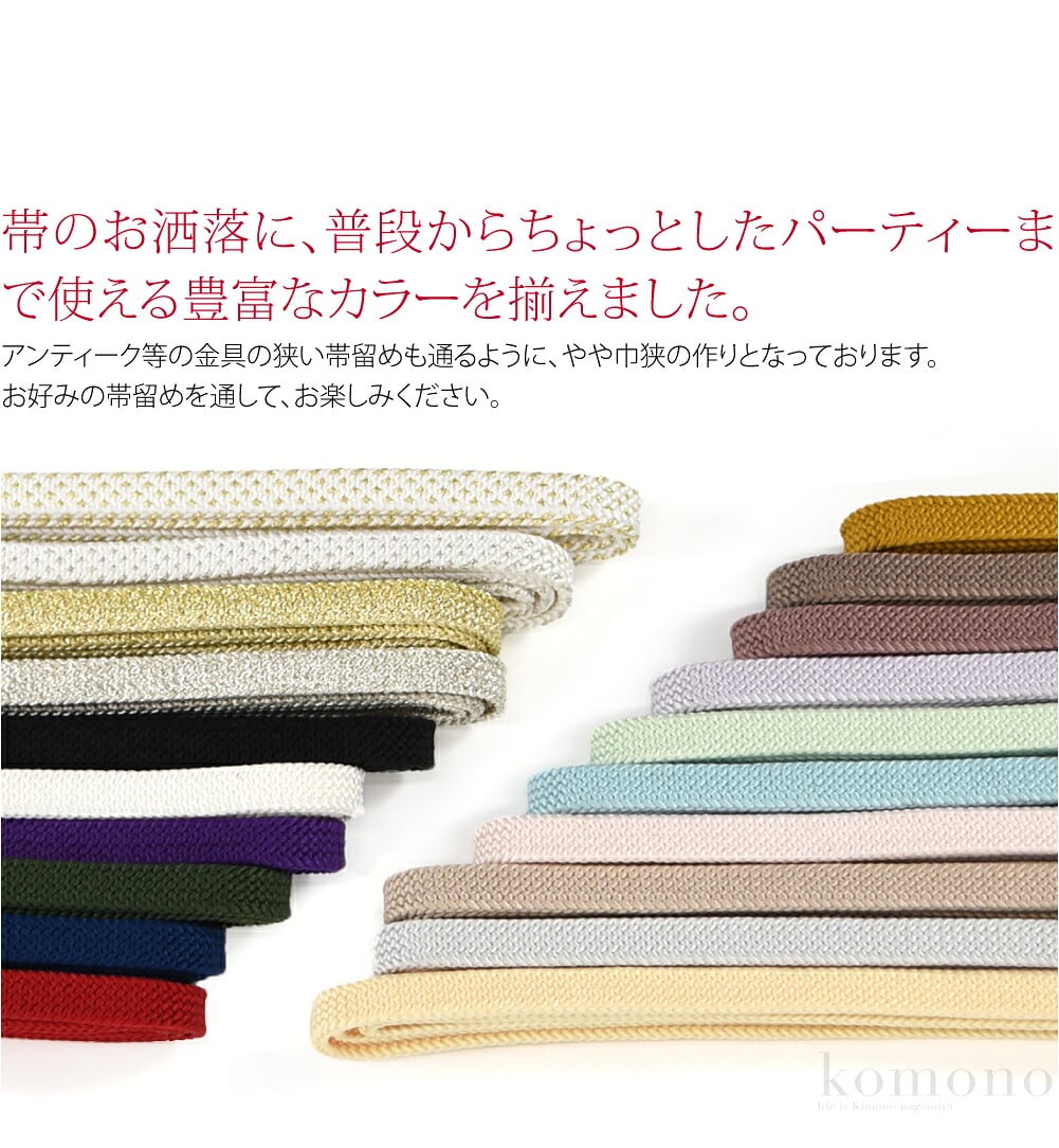 帯のお洒落に、普段からちょっとしたパーティーまで使える豊富なカラーを揃えました。アンティーク等の金具の狭い帯留めも通るように、やや巾狭の作りとなっております。お好みの帯留めを通して、お楽しみください。平唐組の無地の三分紐(二分五厘)です。