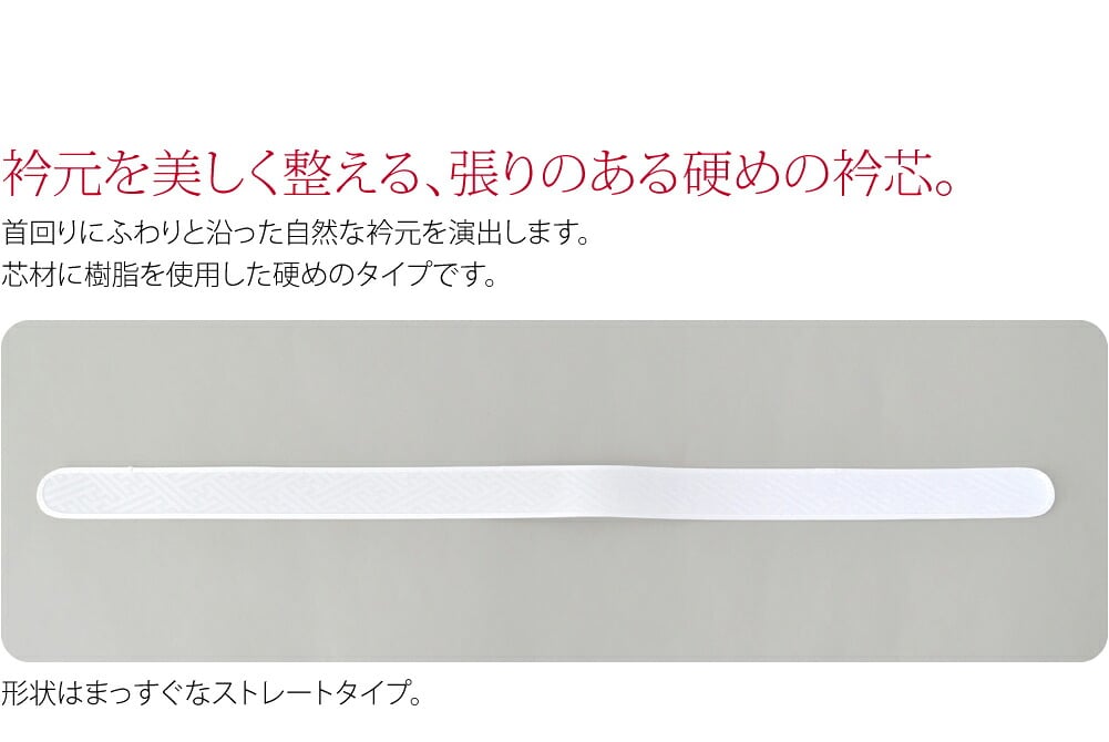 張りのある硬めの衿芯です。長襦袢の半衿に差し込んでご利用ください。形状はまっすぐなストレートタイプ。首回りにふわりと沿った自然な衿元を演出します。表地は紗綾型地紋の綸子生地。芯材に樹脂を使用した硬めのタイプです。