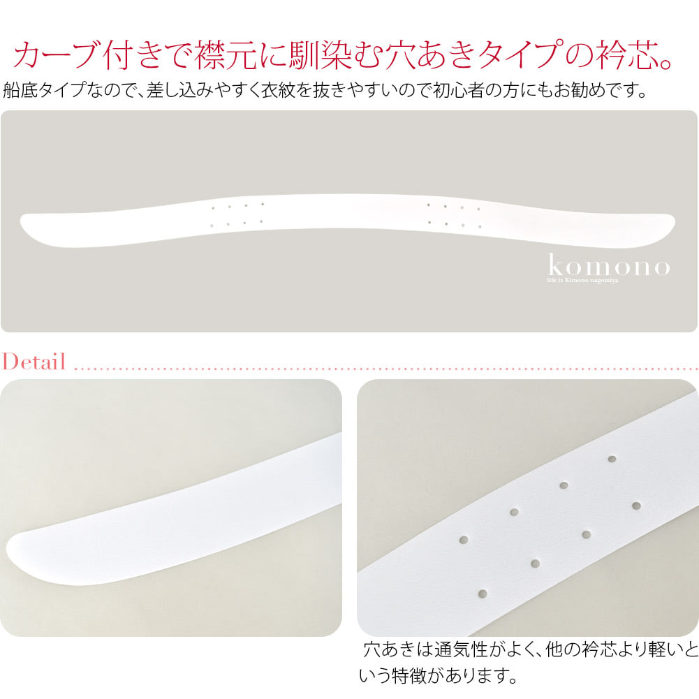 カーブ付きで襟元に自然に馴染む ポリエチレン樹脂の穴あきタイプの衿芯です。長襦袢の半衿へ差し込んでつかうタイプの衿芯です。カーブ付きで襟元に自然に馴染む。 穴あきは通気性がよく、他の衿芯より軽いという特徴があります。
