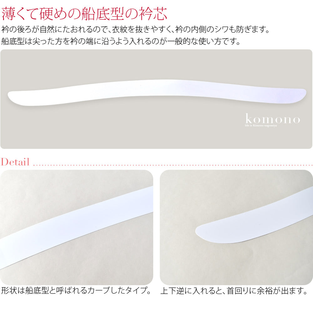 船底型の硬めの衿芯です。長襦袢の半衿に差し込んでご利用ください。「セル」タイプは薄くて硬いタイプがお好みの方におすすめです。形状は船底型と呼ばれるカーブしたタイプ。衿の後ろが自然にたおれるので、衣紋を抜きやすく、衿の内側のシワも防ぎます。