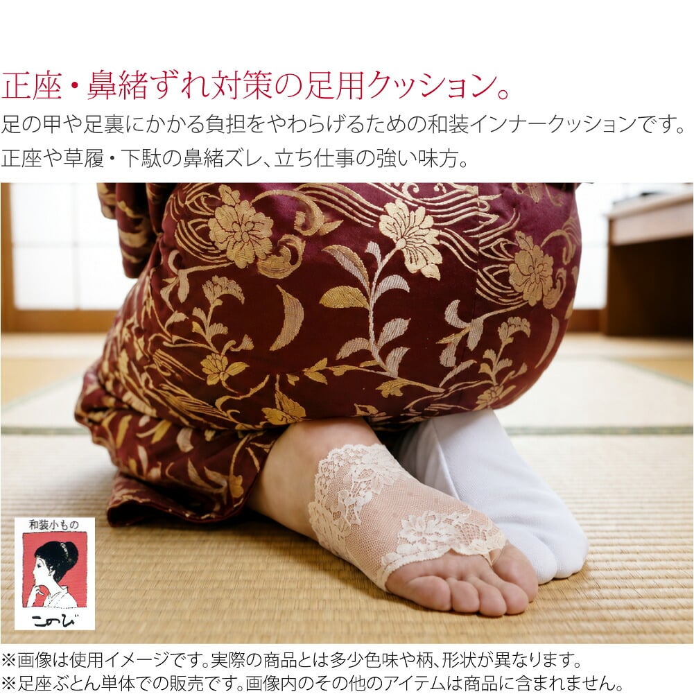 正座・立ち仕事に 足座ぶとん●正座・鼻緒ずれ対策の足用クッション●足の甲や足裏にかかる負担をやわらげるための和装インナークッションです。正座や草履・下駄の鼻緒ズレ、立ち仕事の強い味方。黒ずみ・座りだこの予防に役立つのも嬉しいポイント。