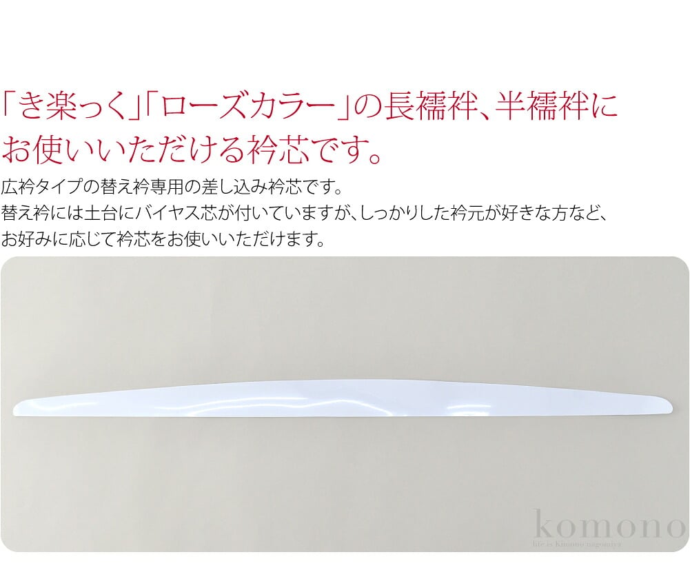 「き楽っく」「ローズカラー」の長襦袢、半襦袢にお使いいただける衿芯です。ファスナーで半衿の付替えができる便利なローズカラー。広衿タイプの替え衿専用の差し込み衿芯です。