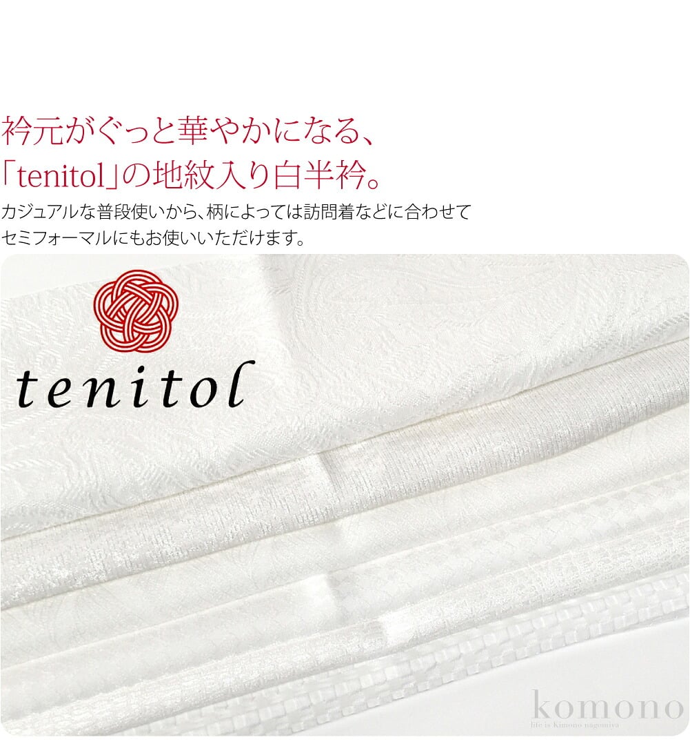 洗える地紋入り白半衿衿元がぐっと華やかになる、和光オリジナルブランド｢tenitol｣の地紋入り白半衿。カジュアルな普段使いから、柄によっては訪問着などに合わせてセミフォーマルにもお使いいただけます。汚れやすい半衿は、いくつ持っていても重宝しますね。