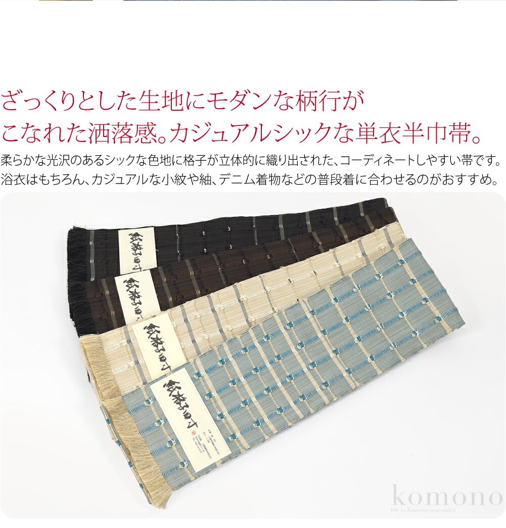 ざっくりとした生地にモダンな柄行がこなれた洒落感。カジュアルシックな単衣半巾帯。柔らかな光沢のあるシックな色地に格子が立体的に織り出された、コーディネートしやすい帯です。浴衣はもちろん、カジュアルな小紋や紬、デニム着物などの普段着に合わせるのがおすすめ。