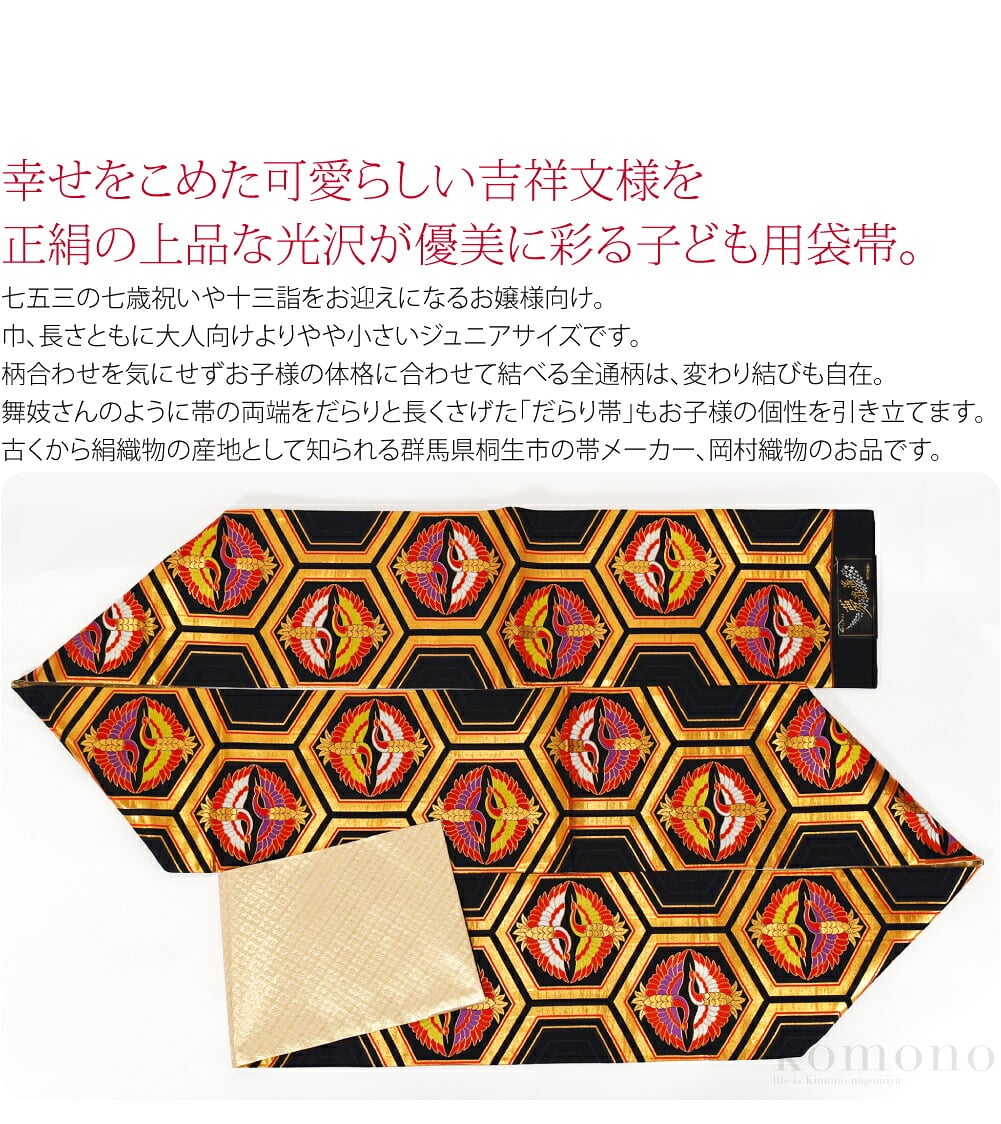ジュニア 正絹 袋帯幸せをこめた可愛らしい吉祥文様を正絹の上品な光沢が優美に彩る子ども用袋帯。七五三の七歳祝いや十三詣をお迎えになるお嬢様向け。巾、長さともに大人向けよりやや小さいジュニアサイズです。黒地に浮かぶ金色の古典文様は、凛として華やかな雰囲気。
