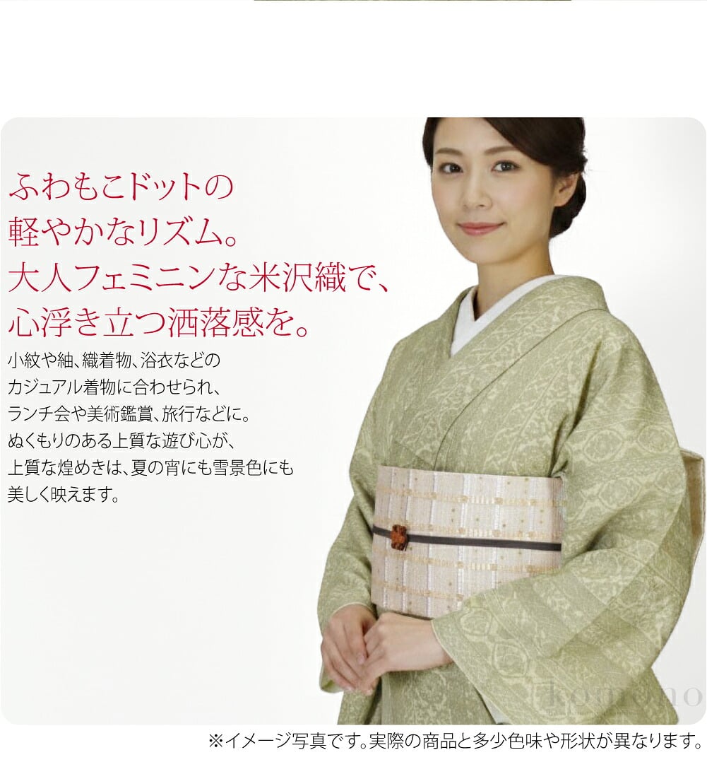 大人ドット 単半巾帯ふわもこドットの軽やかなリズム。大人フェミニンな米沢織で、心浮き立つ洒落感を。100年を超える伝統が息づく、ぬくもりのあるモダンな佇まい。絹の上品な光沢に金属糸の輝きが重なり、深みのある繊細な華やかさを演出。